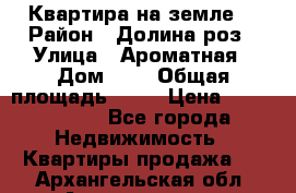 Квартира на земле  › Район ­ Долина роз › Улица ­ Ароматная › Дом ­ 2 › Общая площадь ­ 40 › Цена ­ 3 000 000 - Все города Недвижимость » Квартиры продажа   . Архангельская обл.,Архангельск г.